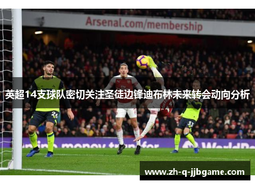 英超14支球队密切关注圣徒边锋迪布林未来转会动向分析