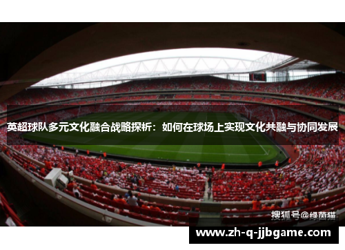英超球队多元文化融合战略探析:如何在球场上实现文化共融与协同发展 英超球队多元文化融合战略探析:如何在球场上实现文化共融与协同发展