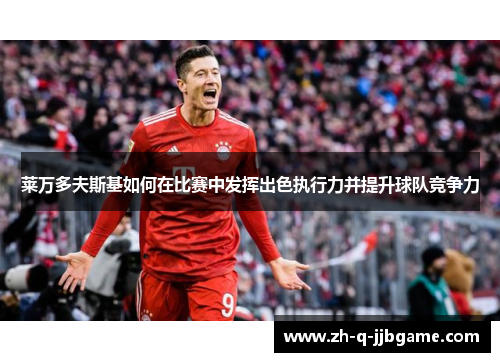 莱万多夫斯基如何在比赛中发挥出色执行力并提升球队竞争力