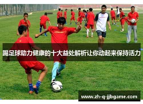 踢足球助力健康的十大益处解析让你动起来保持活力 踢足球助力健康的十大益处解析让你动起来保持活力