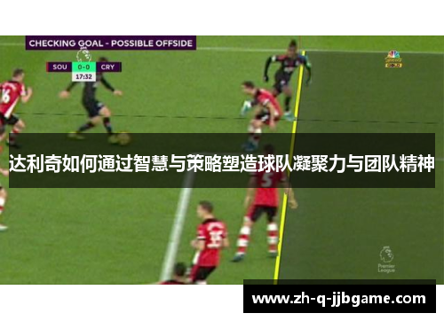 达利奇如何通过智慧与策略塑造球队凝聚力与团队精神 达利奇如何通过智慧与策略塑造球队凝聚力与团队精神