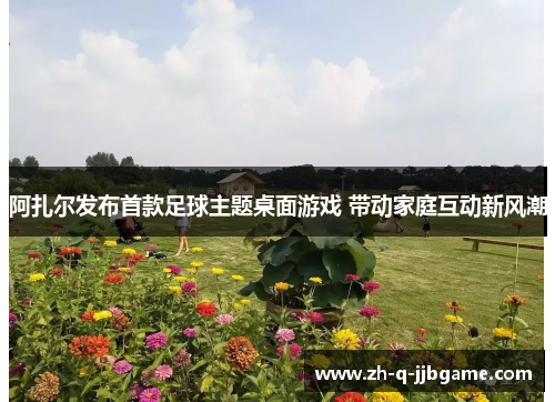 阿扎尔发布首款足球主题桌面游戏 带动家庭互动新风潮