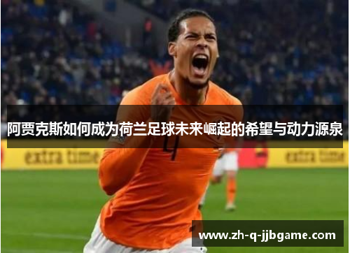 阿贾克斯如何成为荷兰足球未来崛起的希望与动力源泉 阿贾克斯如何成为荷兰足球未来崛起的希望与动力源泉