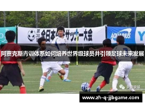 阿贾克斯青训体系如何培养世界级球员并引领足球未来发展