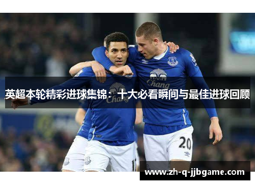 英超本轮精彩进球集锦:十大必看瞬间与最佳进球回顾 英超本轮精彩进球集锦:十大必看瞬间与最佳进球回顾