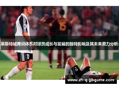 莱斯特城青训体系对球员成长与发展的独特影响及其未来潜力分析 莱斯特城青训体系对球员成长与发展的独特影响及其未来潜力分析