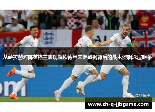 从萨拉赫对阵英格兰表现解读德甲关键数据背后的战术逻辑深层联系