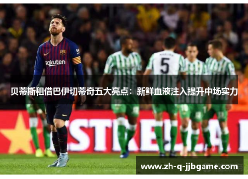 贝蒂斯租借巴伊切蒂奇五大亮点：新鲜血液注入提升中场实力