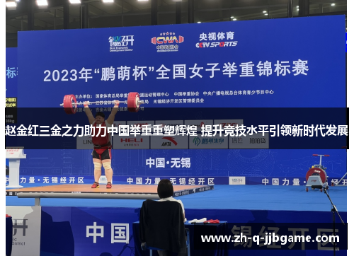 赵金红三金之力助力中国举重重塑辉煌 提升竞技水平引领新时代发展