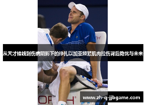 从天才锋线到伤病阴影下的挣扎以加亚频繁肌肉拉伤背后隐忧与未来
