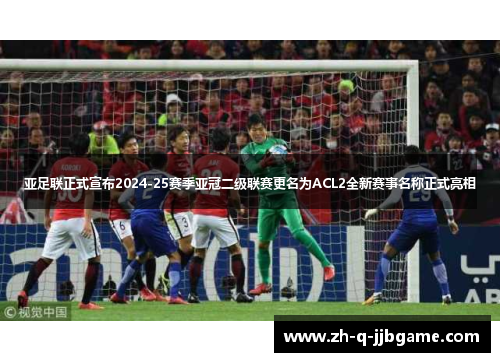 亚足联正式宣布2024-25赛季亚冠二级联赛更名为ACL2全新赛事名称正式亮相