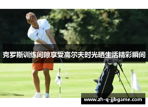 克罗斯训练间隙享受高尔夫时光晒生活精彩瞬间