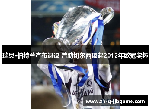 瑞恩·伯特兰宣布退役 曾助切尔西捧起2012年欧冠奖杯