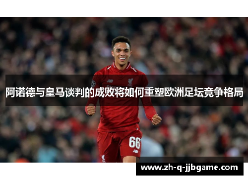 阿诺德与皇马谈判的成败将如何重塑欧洲足坛竞争格局