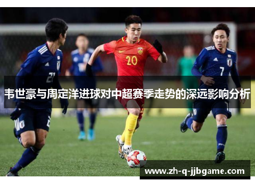 韦世豪与周定洋进球对中超赛季走势的深远影响分析