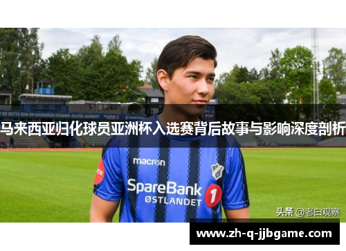 马来西亚归化球员亚洲杯入选赛背后故事与影响深度剖析