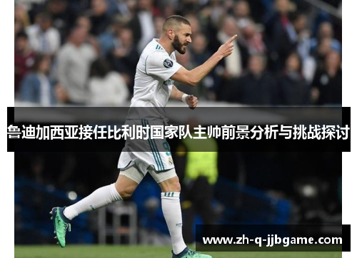 鲁迪加西亚接任比利时国家队主帅前景分析与挑战探讨