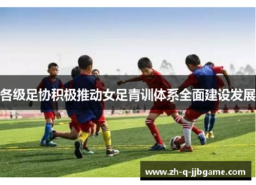 各级足协积极推动女足青训体系全面建设发展