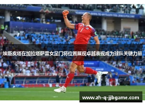 埃斯皮塔在加拉塔萨雷女足门将位置展现卓越表现成为球队关键力量 埃斯皮塔在加拉塔萨雷女足门将位置展现卓越表现成为球队关键力量