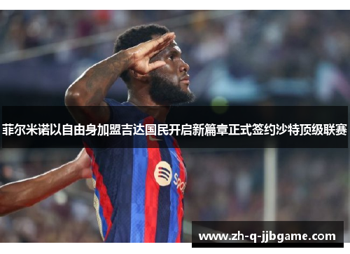 菲尔米诺以自由身加盟吉达国民开启新篇章正式签约沙特顶级联赛 菲尔米诺以自由身加盟吉达国民开启新篇章正式签约沙特顶级联赛